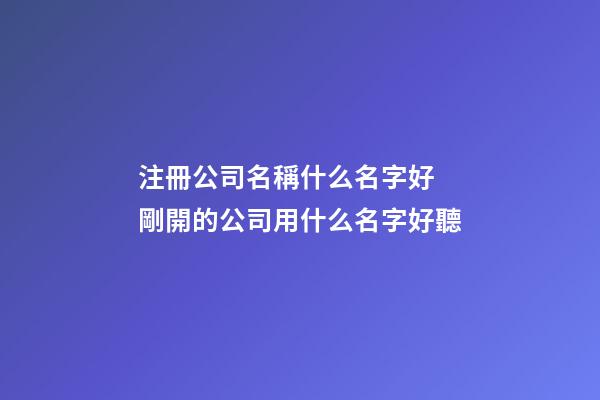 注冊公司名稱什么名字好 剛開的公司用什么名字好聽